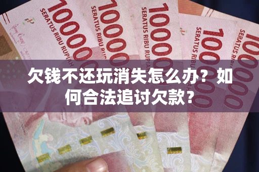 北京欠钱不还玩消失怎么办？如何合法追讨欠款？