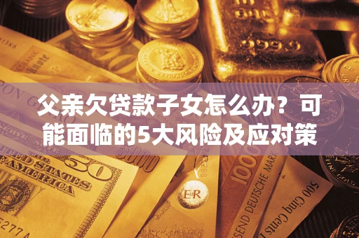 北京父亲欠贷款子女怎么办？可能面临的5大风险及应对策略