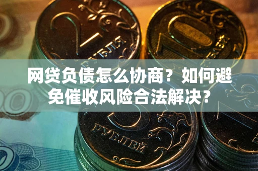 北京网贷负债怎么协商？如何避免催收风险合法解决？