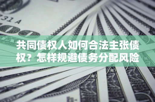 北京共同债权人如何合法主张债权？怎样规避债务分配风险？