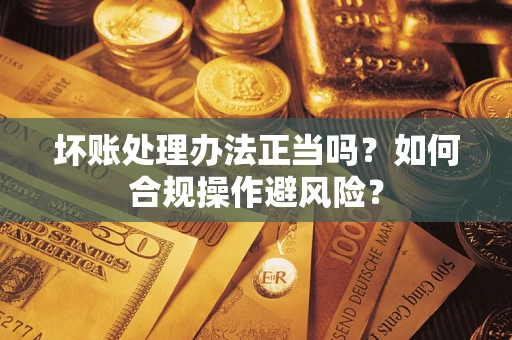 北京坏账处理办法正当吗？如何合规操作避风险？