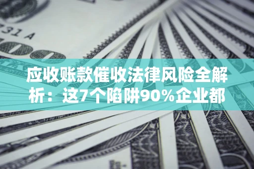 北京应收账款催收法律风险全解析：这7个陷阱90%企业都踩过（含合规应对指南）