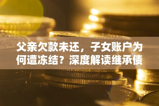 北京父亲欠款未还，子女账户为何遭冻结？深度解读继承债务迷局