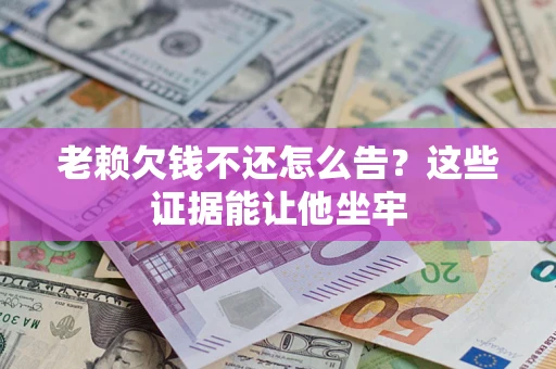 北京老赖欠钱不还怎么告？这些证据能让他坐牢