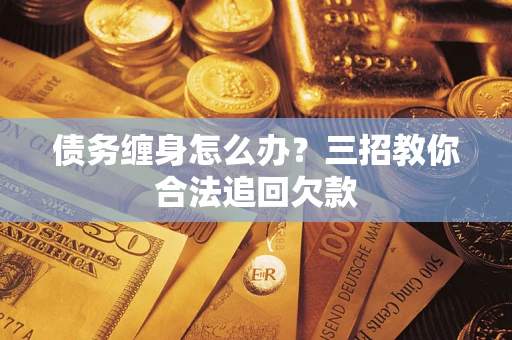北京债务缠身怎么办？三招教你合法追回欠款