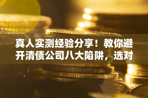 北京真人实测经验分享！教你避开清债公司八大陷阱，选对机构少走十年弯路