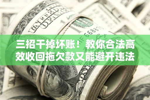 北京三招干掉坏账！教你合法高效收回拖欠款又能避开违法雷区