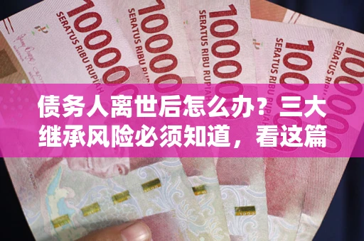 北京债务人离世后怎么办？三大继承风险必须知道，看这篇就够了