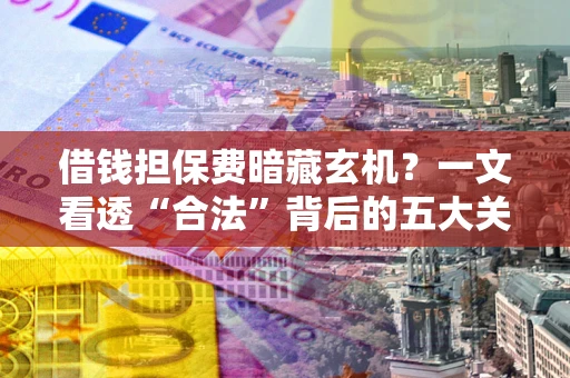 北京借钱担保费暗藏玄机？一文看透“合法”背后的五大关键陷阱