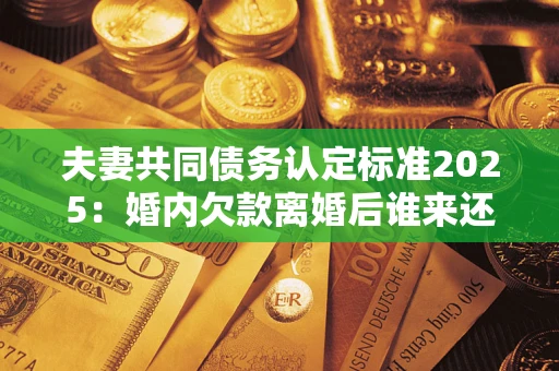 北京夫妻共同债务认定标准2025：婚内欠款离婚后谁来还？