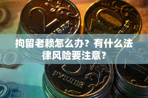 北京拘留老赖怎么办？有什么法律风险要注意？