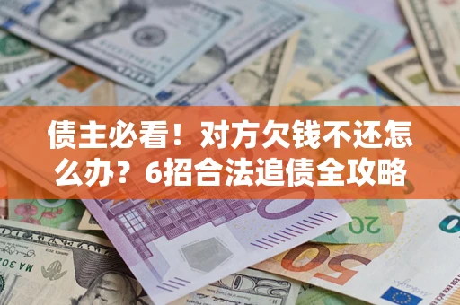 北京债主必看！对方欠钱不还怎么办？6招合法追债全攻略