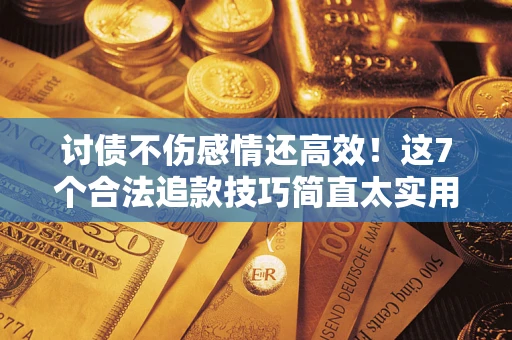 北京讨债不伤感情还高效！这7个合法追款技巧简直太实用