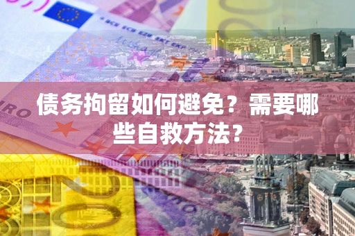 北京债务拘留如何避免？需要哪些自救方法？