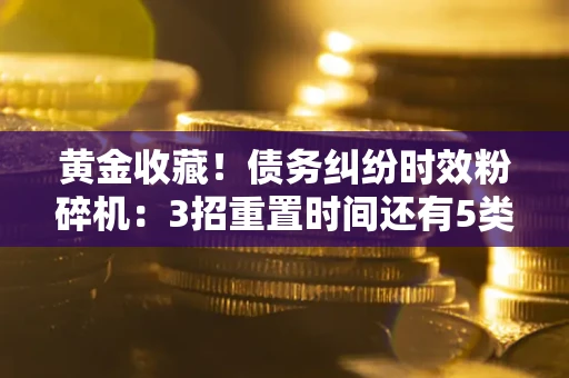 北京黄金收藏！债务纠纷时效粉碎机：3招重置时间还有5类不设年限的特殊债务