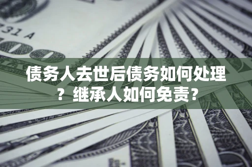 北京债务人去世后债务如何处理？继承人如何免责？