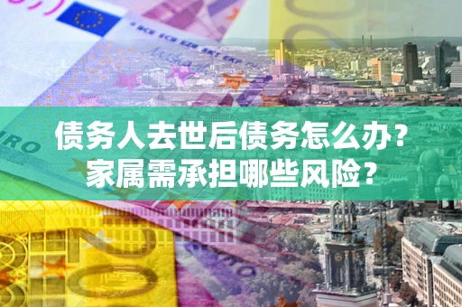 北京债务人去世后债务怎么办？家属需承担哪些风险？