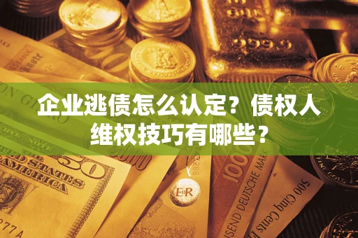 北京企业逃债怎么认定？债权人维权技巧有哪些？