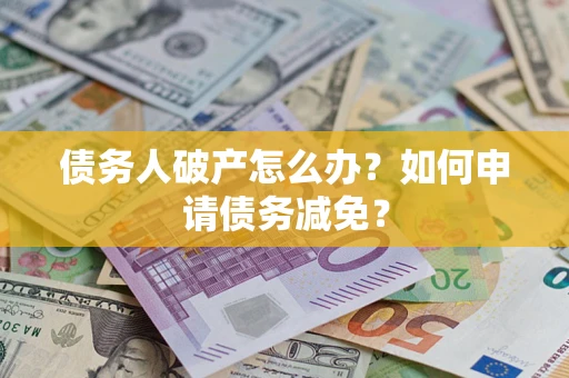 北京债务人破产怎么办？如何申请债务减免？