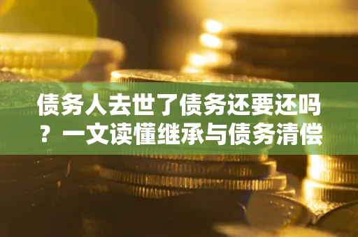 北京债务人去世了债务还要还吗？一文读懂继承与债务清偿