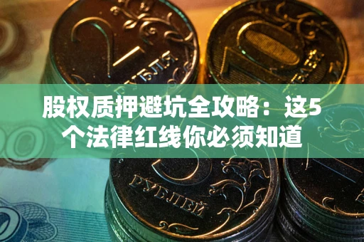北京股权质押避坑全攻略：这5个法律红线你必须知道