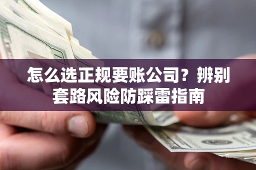 北京怎么选正规要账公司？辨别套路风险防踩雷指南