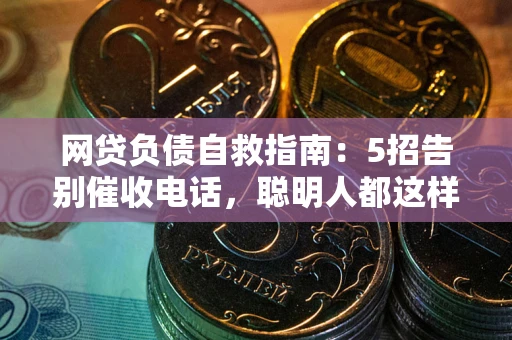 北京网贷负债自救指南：5招告别催收电话，聪明人都这样做