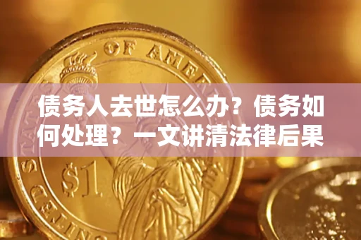 北京债务人去世怎么办？债务如何处理？一文讲清法律后果