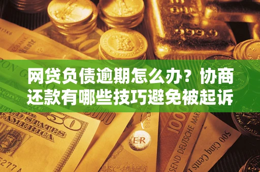 北京网贷负债逾期怎么办？协商还款有哪些技巧避免被起诉？
