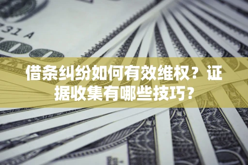 北京借条纠纷如何有效维权？证据收集有哪些技巧？