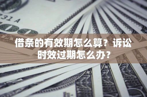 北京借条的有效期怎么算？诉讼时效过期怎么办？