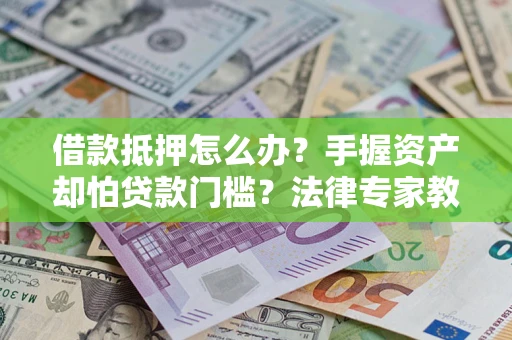 北京借款抵押怎么办？手握资产却怕贷款门槛？法律专家教你办抵押不踩坑