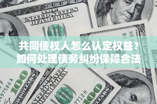 北京共同债权人怎么认定权益？如何处理债务纠纷保障合法权益？