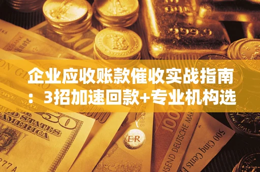 北京企业应收账款催收实战指南：3招加速回款+专业机构选择避坑