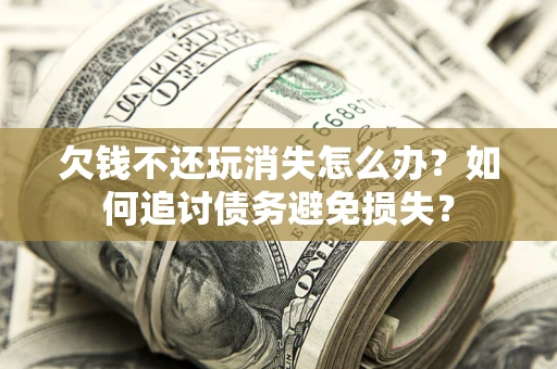 北京欠钱不还玩消失怎么办？如何追讨债务避免损失？