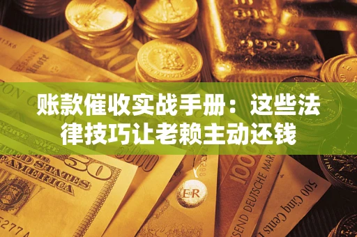 北京账款催收实战手册：这些法律技巧让老赖主动还钱
