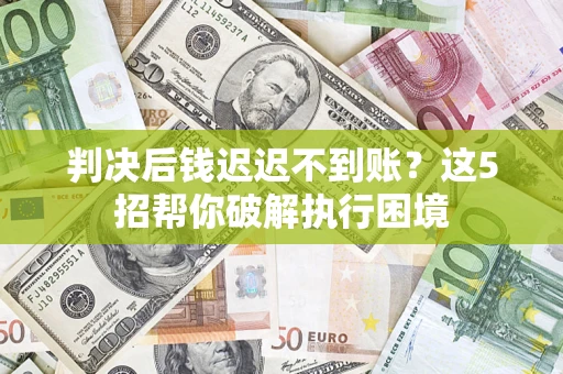 北京判决后钱迟迟不到账？这5招帮你破解执行困境