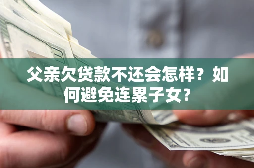北京父亲欠贷款不还会怎样？如何避免连累子女？