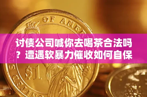 北京讨债公司喊你去喝茶合法吗？遭遇软暴力催收如何自保？