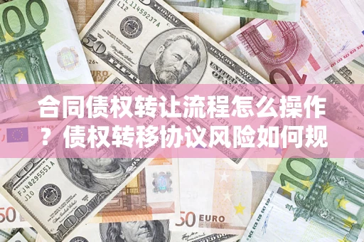 北京合同债权转让流程怎么操作？债权转移协议风险如何规避？