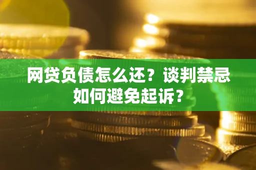 北京网贷负债怎么还？谈判禁忌如何避免起诉？