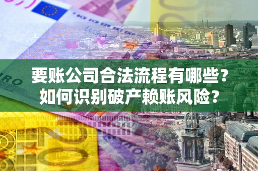 北京要账公司合法流程有哪些？如何识别破产赖账风险？