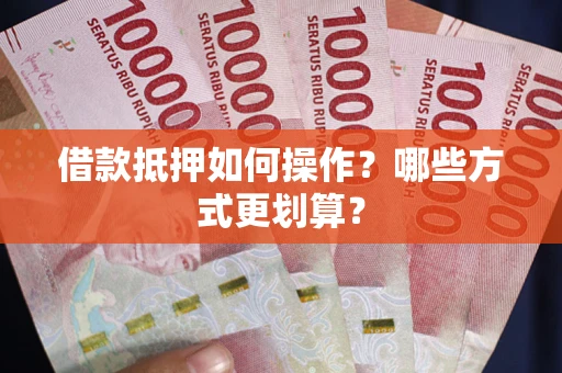 北京借款抵押如何操作？哪些方式更划算？