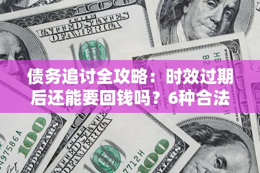 北京债务追讨全攻略：时效过期后还能要回钱吗？6种合法手段助你维权