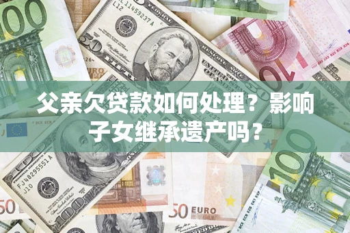 北京父亲欠贷款如何处理？影响子女继承遗产吗？
