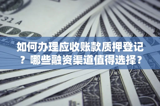 北京如何办理应收账款质押登记？哪些融资渠道值得选择？