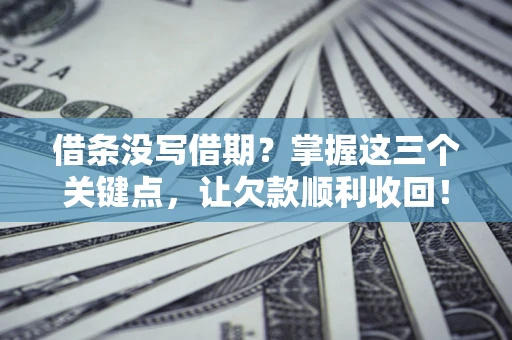 北京借条没写借期？掌握这三个关键点，让欠款顺利收回！