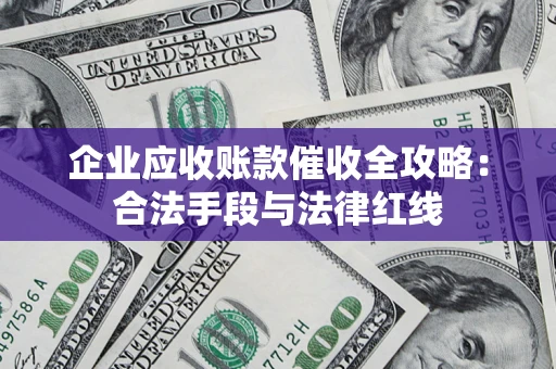 北京企业应收账款催收全攻略：合法手段与法律红线