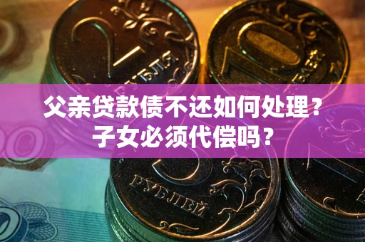 北京父亲贷款债不还如何处理？子女必须代偿吗？