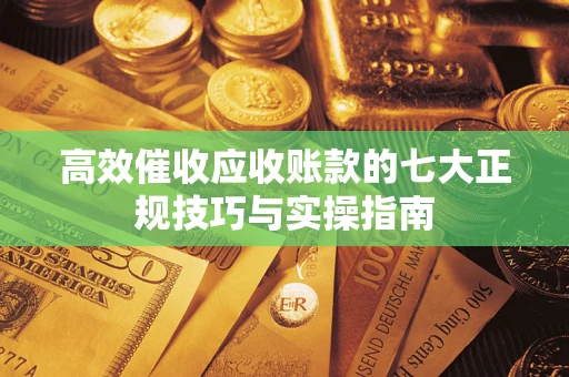 北京高效催收应收账款的七大正规技巧与实操指南